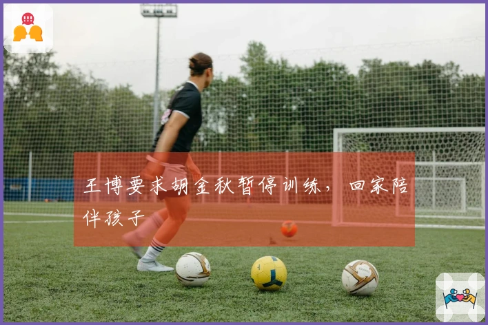 王博要求胡金秋暂停训练,回家陪伴孩子