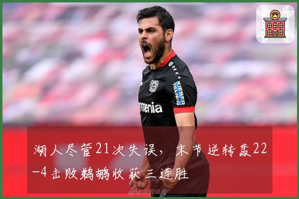 湖人尽管21次失误，末节逆转轰22-4击败鹈鹕收获三连胜