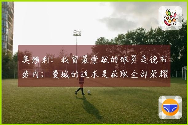 奥赖利：我曾最崇敬的球员是德布劳内；曼城的追求是获取全部荣耀
