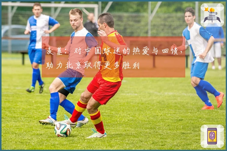 麦基：对中国球迷的热爱与回馈，助力北京取得更多胜利