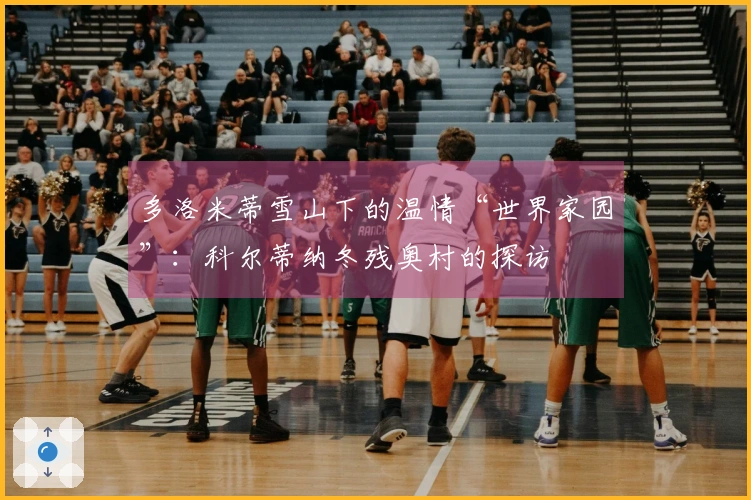 多洛米蒂雪山下的温情“世界家园”:科尔蒂纳冬残奥村的探访