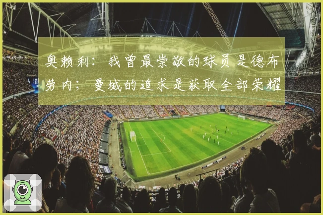 奥赖利：我曾最崇敬的球员是德布劳内；曼城的追求是获取全部荣耀