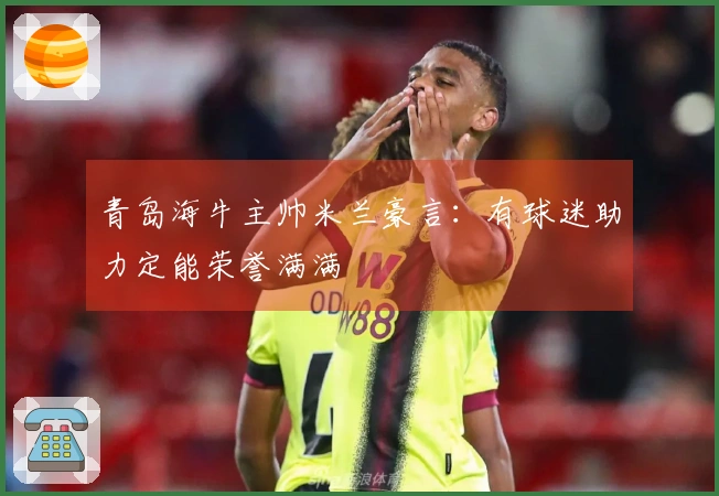 青岛海牛主帅米兰豪言：有球迷助力定能荣誉满满