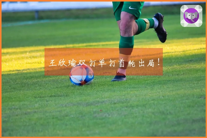 王欣瑜双打单打首轮出局！