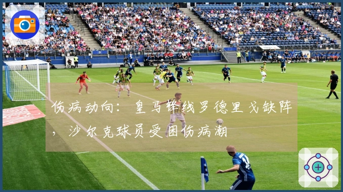伤病动向：皇马锋线罗德里戈缺阵，沙尔克球员受困伤病潮