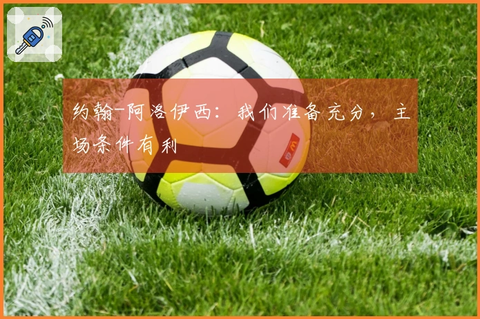 约翰-阿洛伊西：我们准备充分，主场条件有利