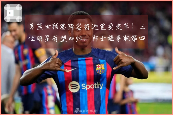 男篮世预赛阵容将迎重要变革！三位明星有望回归，郭士强争取第四场胜利