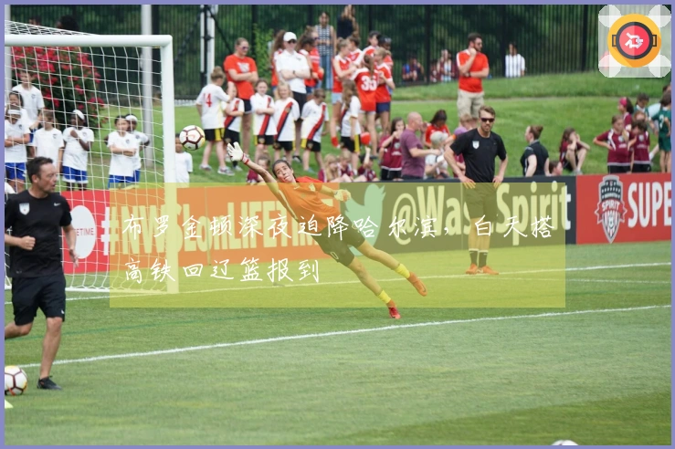 布罗金顿深夜迫降哈尔滨，白天搭高铁回辽篮报到