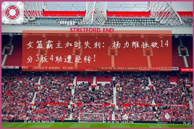 女篮霸主加时失利：杨力维独砍14分3板4助遭逆转！