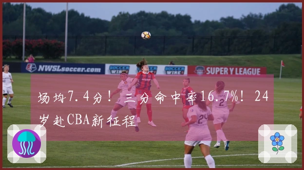 场均7.4分！三分命中率16.7%！24岁赴CBA新征程