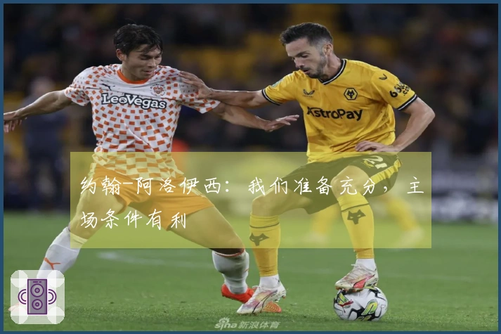 约翰-阿洛伊西：我们准备充分，主场条件有利