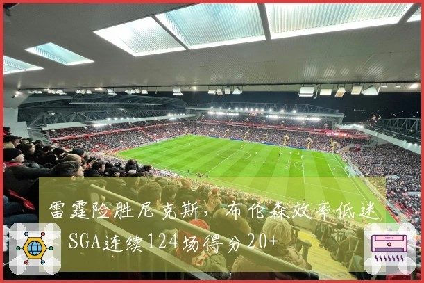 雷霆险胜尼克斯，布伦森效率低迷，SGA连续124场得分20+