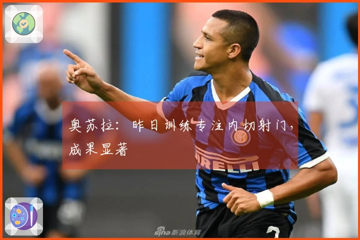 奥苏拉：昨日训练专注内切射门，成果显著
