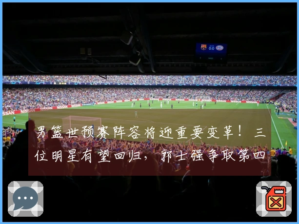 男篮世预赛阵容将迎重要变革！三位明星有望回归，郭士强争取第四场胜利