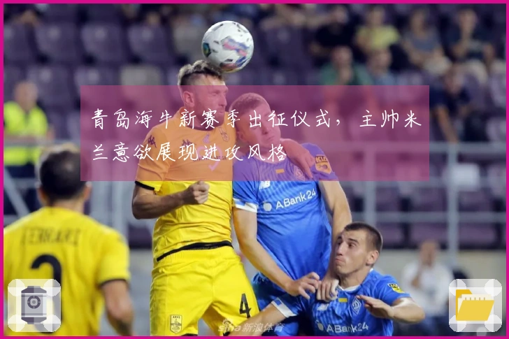 青岛海牛新赛季出征仪式,主帅米兰意欲展现进攻风格