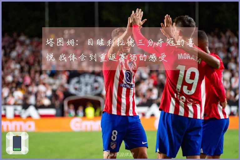 塔图姆：目睹利拉德三分夺冠的喜悦 我体会到重返赛场的感受