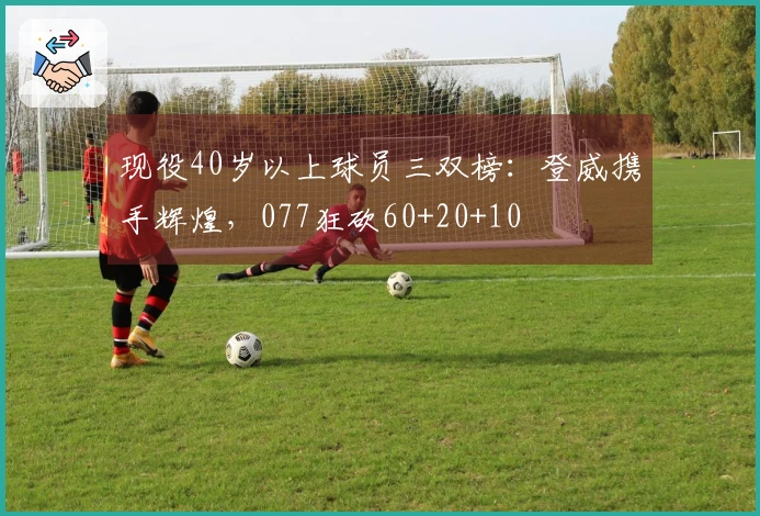 现役40岁以上球员三双榜：登威携手辉煌，077狂砍60+20+10