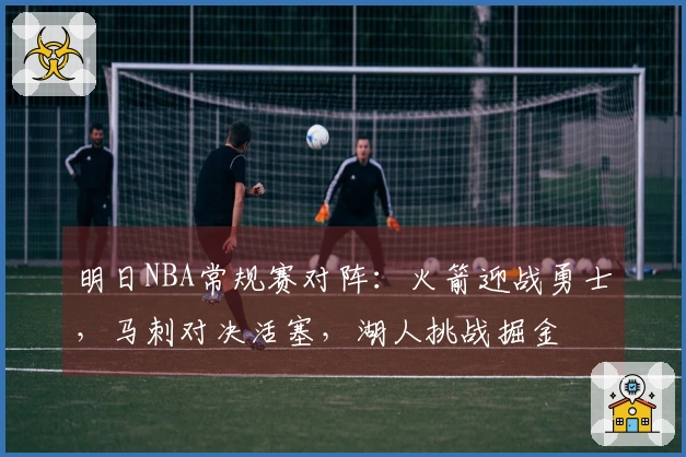 明日NBA常规赛对阵：火箭迎战勇士，马刺对决活塞，湖人挑战掘金