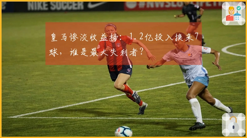 皇马惨淡收益榜：1.2亿投入换来7球，谁是最大失利者？