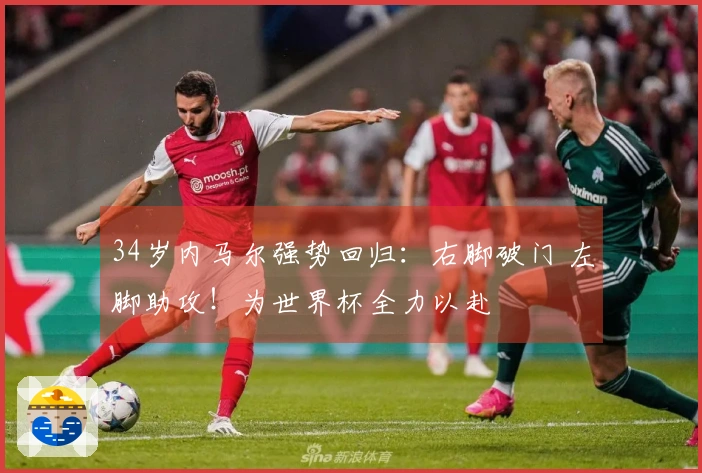 34岁内马尔强势回归：右脚破门 左脚助攻！为世界杯全力以赴