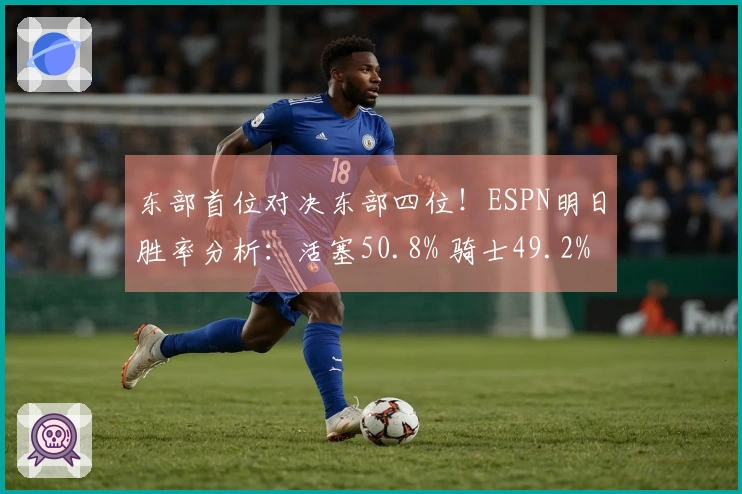 东部首位对决东部四位！ESPN明日胜率分析：活塞50.8% 骑士49.2%